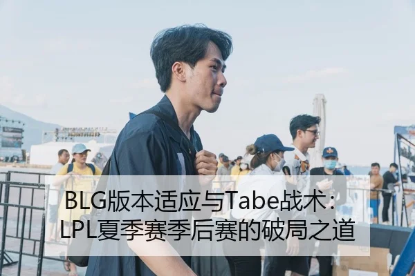 BLG版本适应与Tabe战术：LPL夏季赛季后赛的破局之道