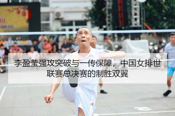 李盈莹强攻突破与一传保障，中国女排世联赛总决赛的制胜双翼