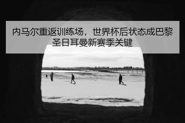 内马尔重返训练场，世界杯后状态成巴黎圣日耳曼新赛季关键
