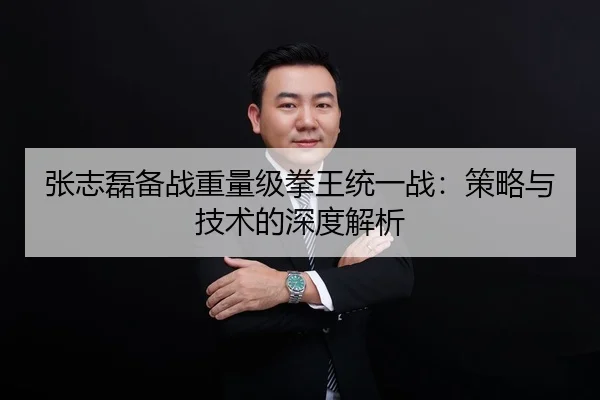 张志磊备战重量级拳王统一战：策略与技术的深度解析