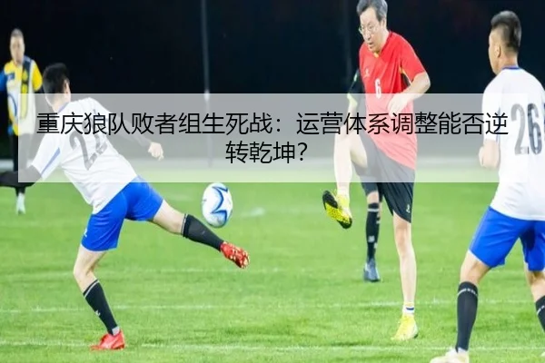 重庆狼队败者组生死战：运营体系调整能否逆转乾坤？