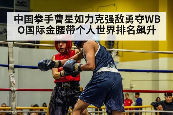 中国拳手曹星如力克强敌勇夺WBO国际金腰带个人世界排名飙升
