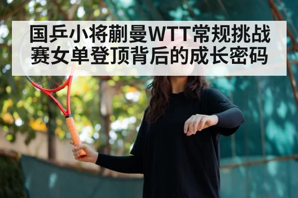 国乒小将蒯曼WTT常规挑战赛女单登顶背后的成长密码