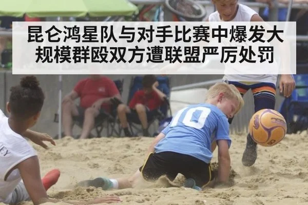 昆仑鸿星队与对手比赛中爆发大规模群殴双方遭联盟严厉处罚